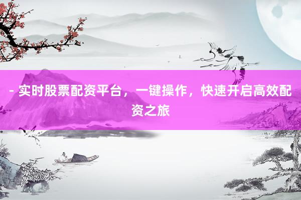 - 实时股票配资平台，一键操作，快速开启高效配资之旅
