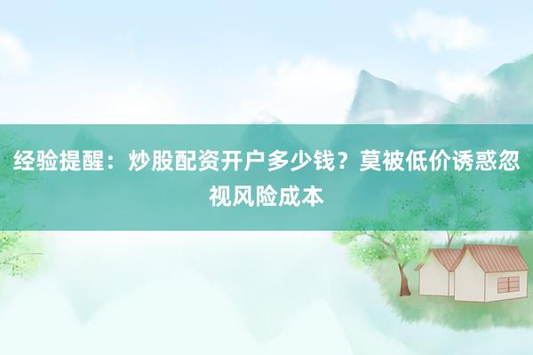 经验提醒：炒股配资开户多少钱？莫被低价诱惑忽视风险成本