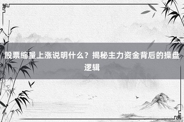 股票缩量上涨说明什么？揭秘主力资金背后的操盘逻辑