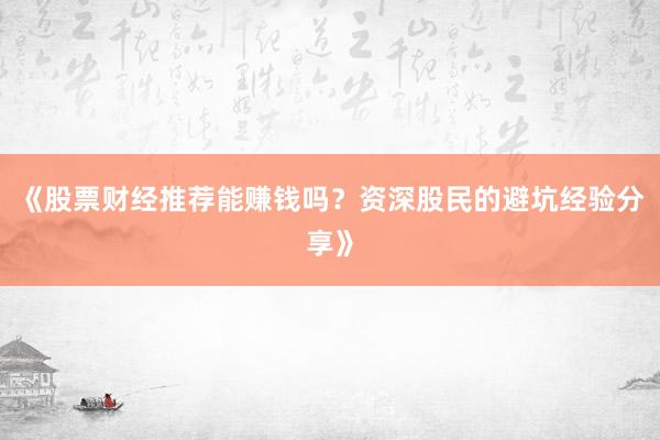 《股票财经推荐能赚钱吗？资深股民的避坑经验分享》