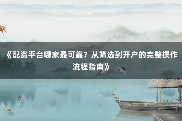 《配资平台哪家最可靠？从筛选到开户的完整操作流程指南》