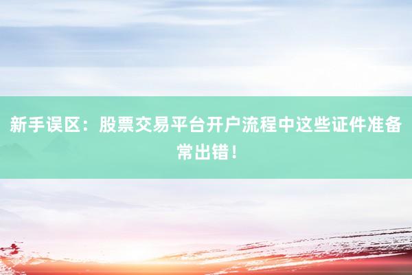 新手误区：股票交易平台开户流程中这些证件准备常出错！