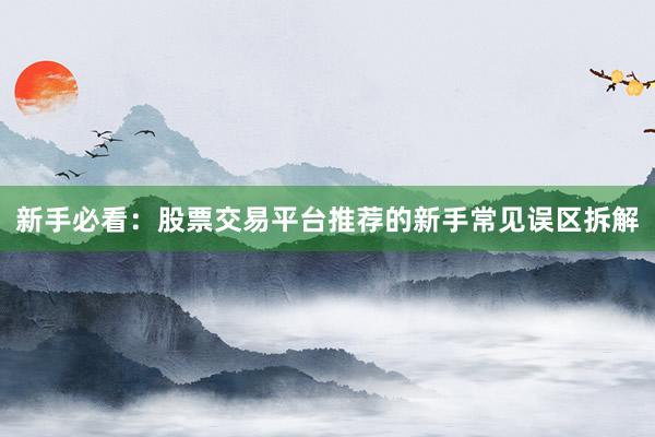 新手必看:股票交易平台推荐的新手常见误区拆解