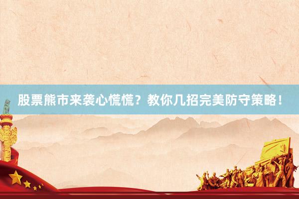 股票熊市来袭心慌慌？教你几招完美防守策略！