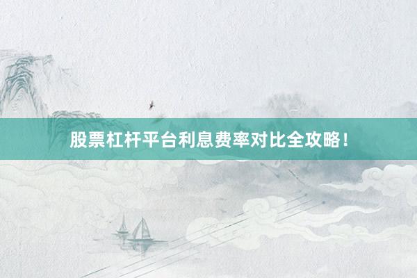 股票杠杆平台利息费率对比全攻略！