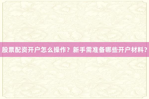 股票配资开户怎么操作？新手需准备哪些开户材料？