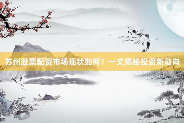 苏州股票配资市场现状如何？一文揭秘投资新动向