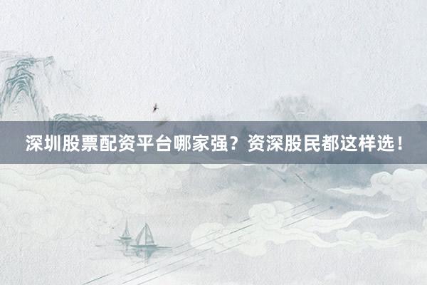 深圳股票配资平台哪家强？资深股民都这样选！
