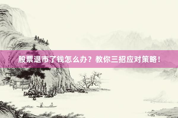 股票退市了钱怎么办？教你三招应对策略！