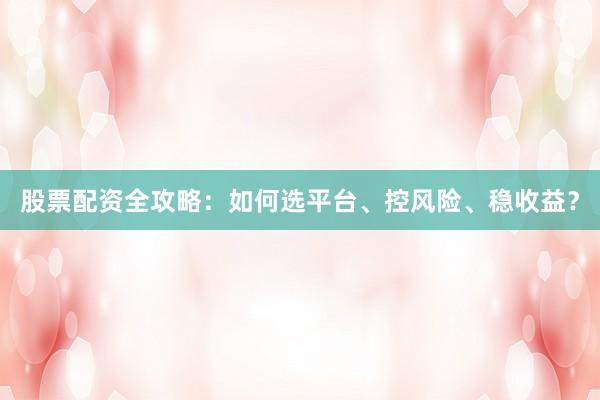 股票配资全攻略：如何选平台、控风险、稳收益？