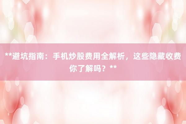 **避坑指南：手机炒股费用全解析，这些隐藏收费你了解吗？**