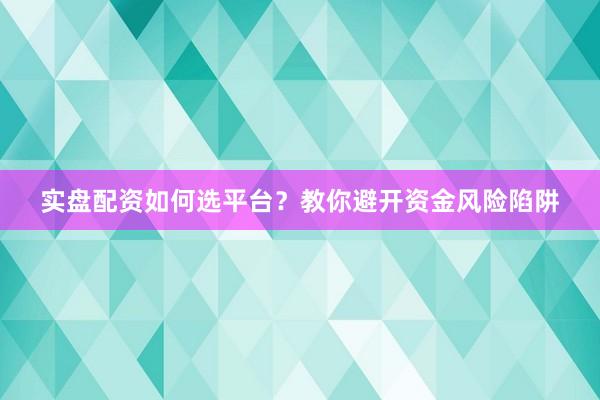 实盘配资如何选平台？教你避开资金风险陷阱