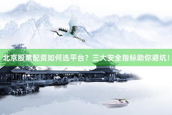 北京股票配资如何选平台？三大安全指标助你避坑！