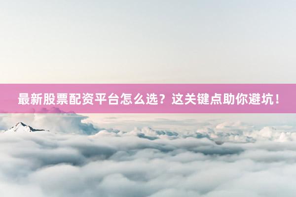 最新股票配资平台怎么选？这关键点助你避坑！