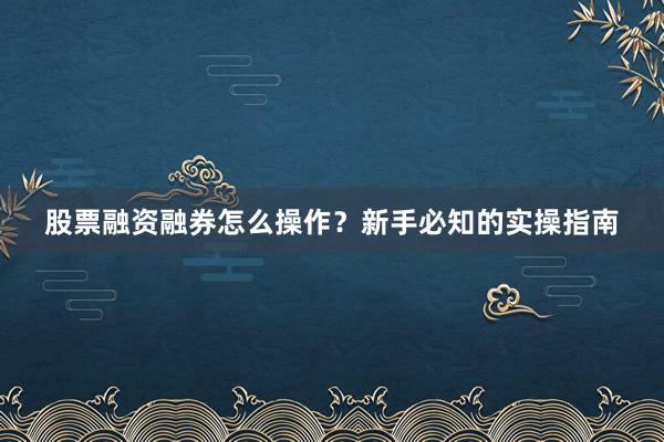 股票融资融券怎么操作？新手必知的实操指南