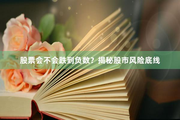 股票会不会跌到负数？揭秘股市风险底线