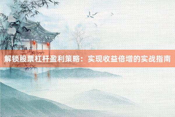 解锁股票杠杆盈利策略：实现收益倍增的实战指南