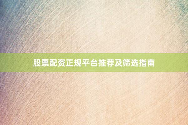 股票配资正规平台推荐及筛选指南