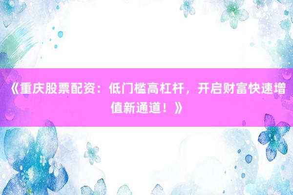 《重庆股票配资：低门槛高杠杆，开启财富快速增值新通道！》