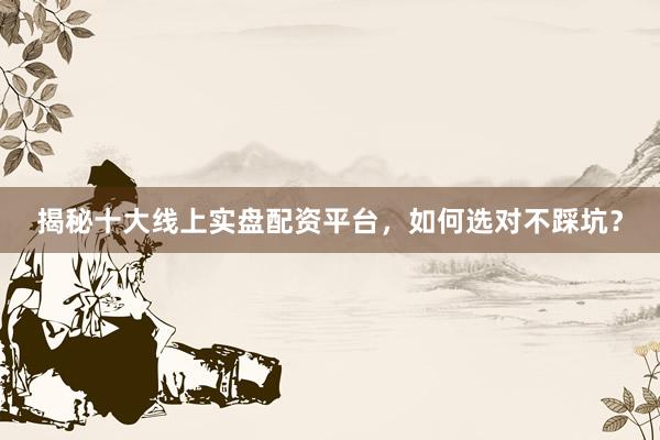 揭秘十大线上实盘配资平台，如何选对不踩坑？