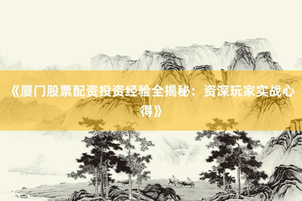 《厦门股票配资投资经验全揭秘：资深玩家实战心得》
