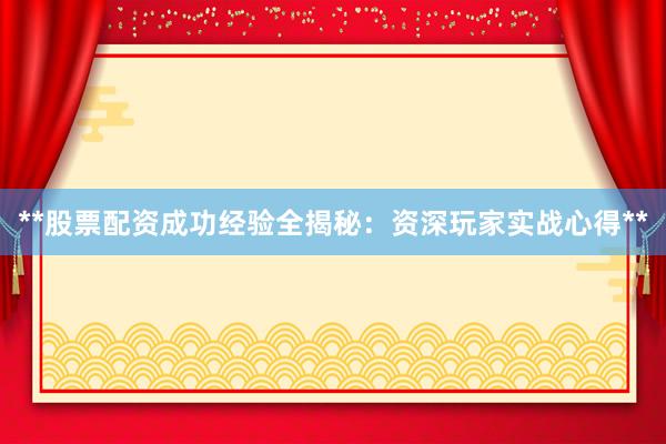 **股票配资成功经验全揭秘：资深玩家实战心得**