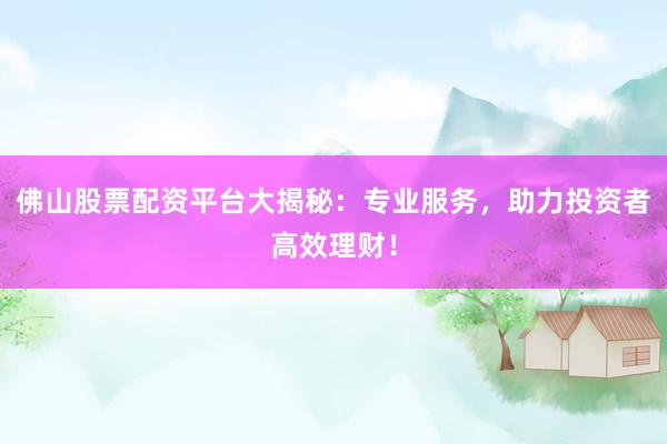 佛山股票配资平台大揭秘：专业服务，助力投资者高效理财！