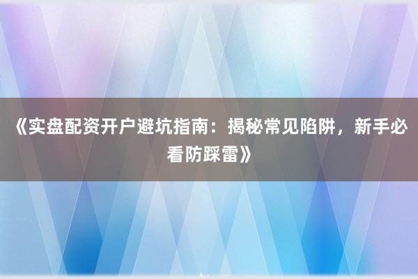《实盘配资开户避坑指南：揭秘常见陷阱，新手必看防踩雷》