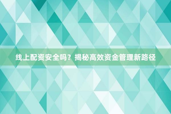 线上配资安全吗？揭秘高效资金管理新路径
