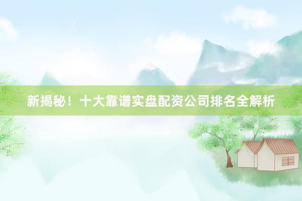 新揭秘！十大靠谱实盘配资公司排名全解析