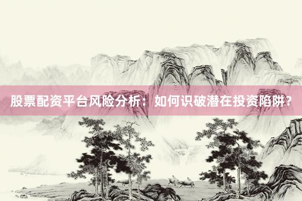股票配资平台风险分析：如何识破潜在投资陷阱？