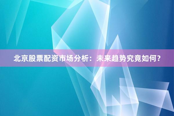 北京股票配资市场分析：未来趋势究竟如何？