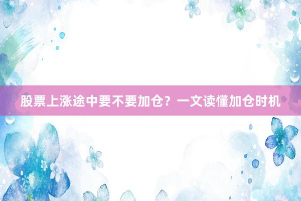 股票上涨途中要不要加仓？一文读懂加仓时机