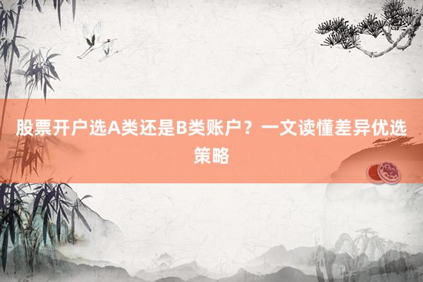 股票开户选A类还是B类账户？一文读懂差异优选策略