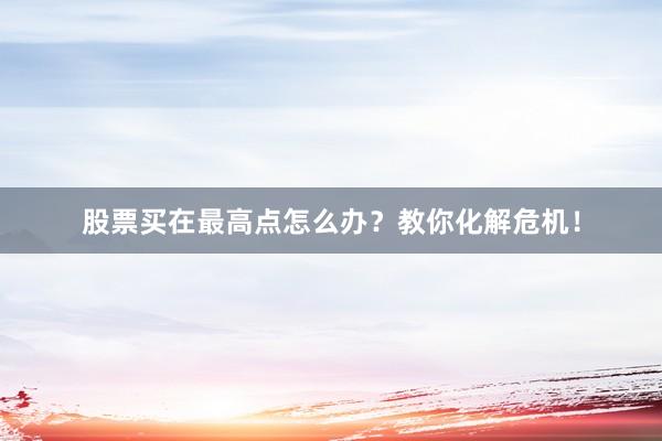 股票买在最高点怎么办？教你化解危机！