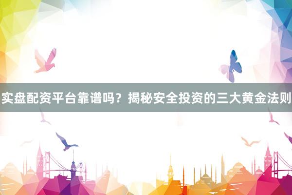 实盘配资平台靠谱吗？揭秘安全投资的三大黄金法则
