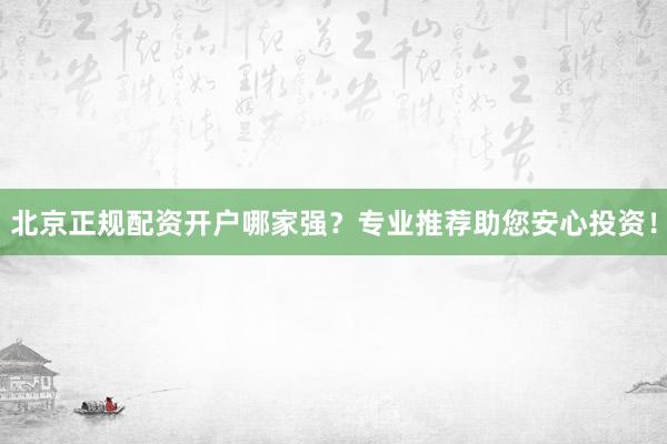 北京正规配资开户哪家强？专业推荐助您安心投资！