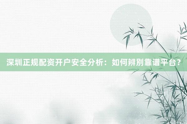 深圳正规配资开户安全分析：如何辨别靠谱平台？