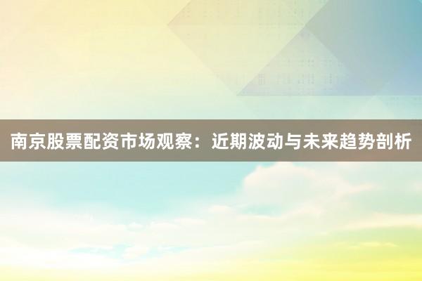 南京股票配资市场观察：近期波动与未来趋势剖析