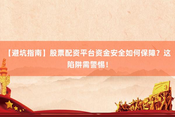 【避坑指南】股票配资平台资金安全如何保障？这陷阱需警惕！