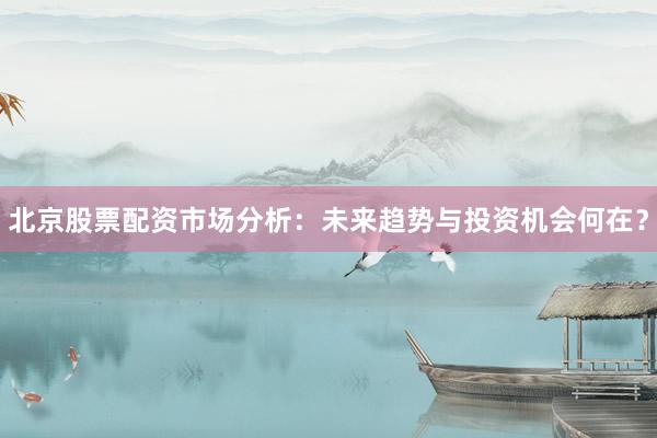 北京股票配资市场分析：未来趋势与投资机会何在？