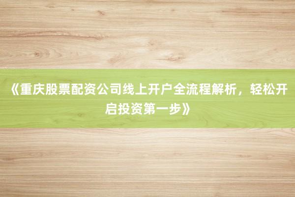 《重庆股票配资公司线上开户全流程解析，轻松开启投资第一步》