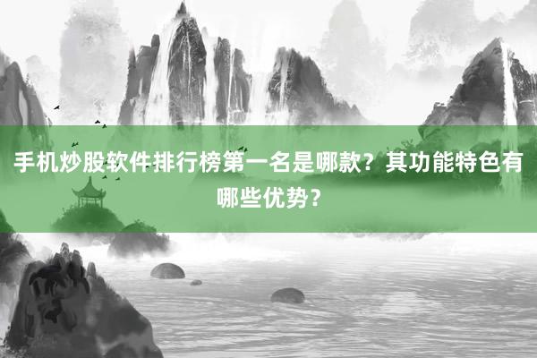 手机炒股软件排行榜第一名是哪款？其功能特色有哪些优势？