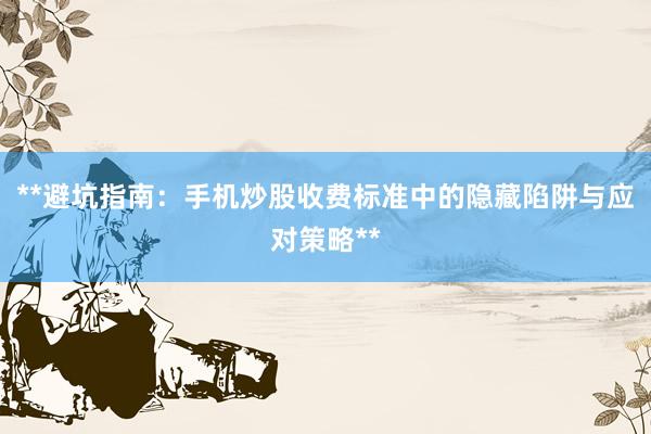 **避坑指南：手机炒股收费标准中的隐藏陷阱与应对策略**