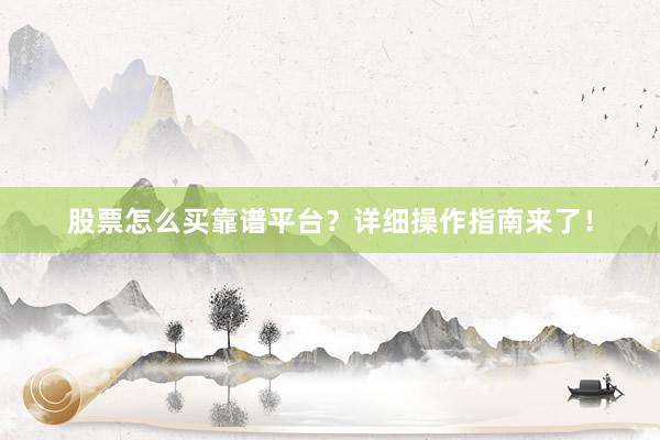 股票怎么买靠谱平台?详细操作指南来了!
