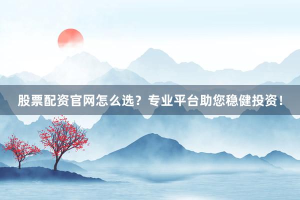 股票配资官网怎么选?专业平台助您稳健投资!