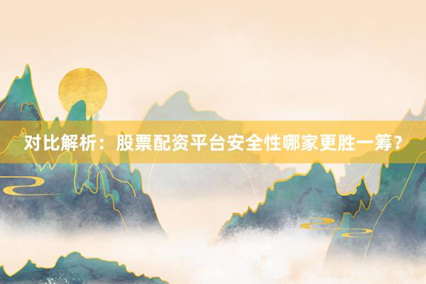 对比解析：股票配资平台安全性哪家更胜一筹？