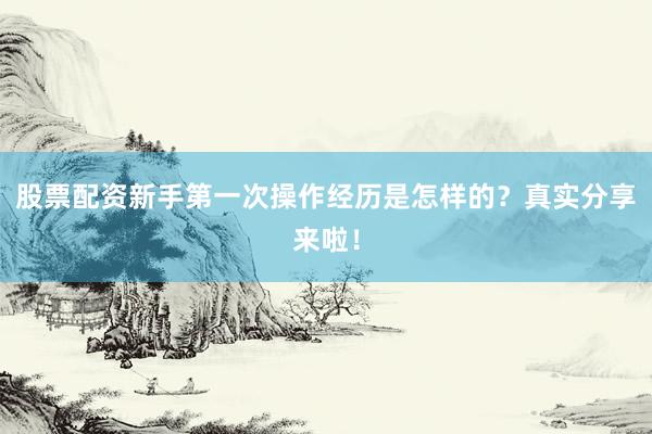 股票配资新手第一次操作经历是怎样的?真实分享来啦!