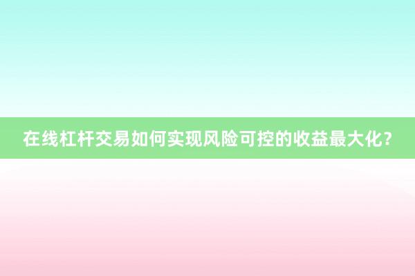 在线杠杆交易如何实现风险可控的收益最大化？