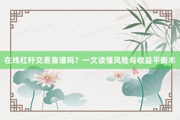 在线杠杆交易靠谱吗？一文读懂风险与收益平衡术
